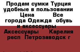 Продам сумки.Турция,удобные в пользовании. › Цена ­ 500 - Все города Одежда, обувь и аксессуары » Аксессуары   . Карелия респ.,Петрозаводск г.